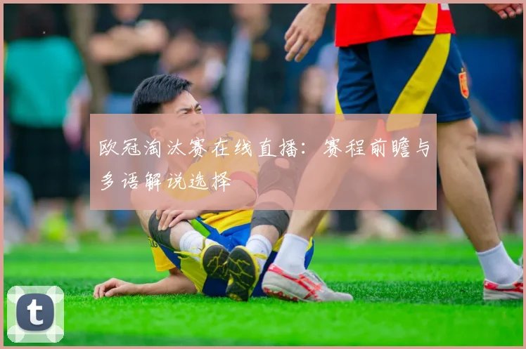 欧冠淘汰赛在线直播：赛程前瞻与多语解说选择