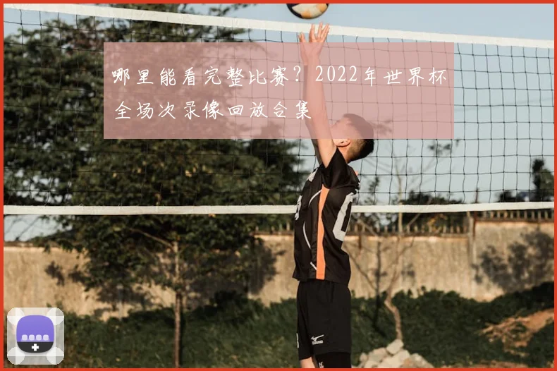 哪里能看完整比赛？2022年世界杯全场次录像回放合集