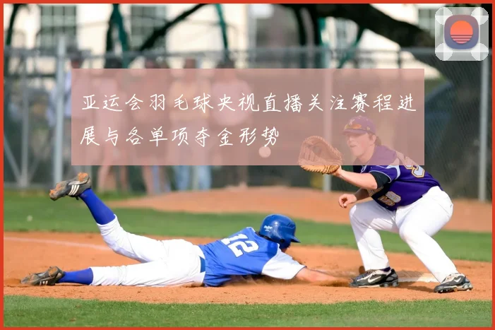 亚运会羽毛球央视直播关注赛程进展与各单项夺金形势