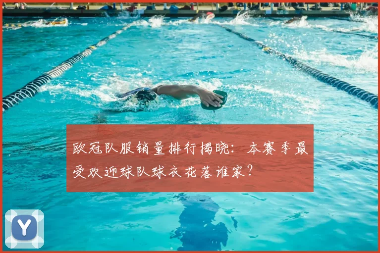 欧冠队服销量排行揭晓：本赛季最受欢迎球队球衣花落谁家？