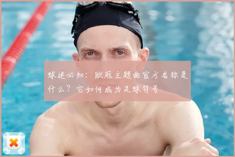 球迷必知：欧冠主题曲官方名称是什么？它如何成为足球符号