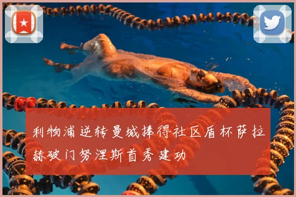 利物浦逆转曼城捧得社区盾杯萨拉赫破门努涅斯首秀建功