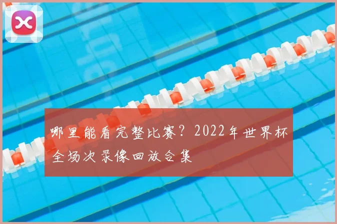 哪里能看完整比赛？2022年世界杯全场次录像回放合集
