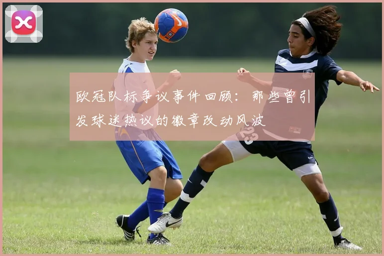 欧冠队标争议事件回顾：那些曾引发球迷热议的徽章改动风波