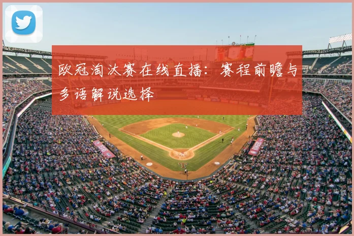 欧冠淘汰赛在线直播：赛程前瞻与多语解说选择