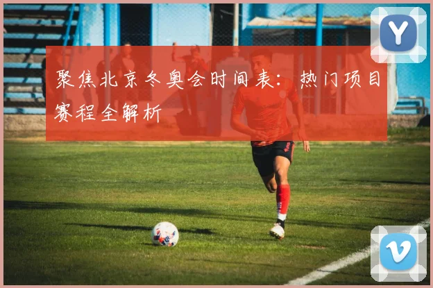 聚焦北京冬奥会时间表：热门项目赛程全解析