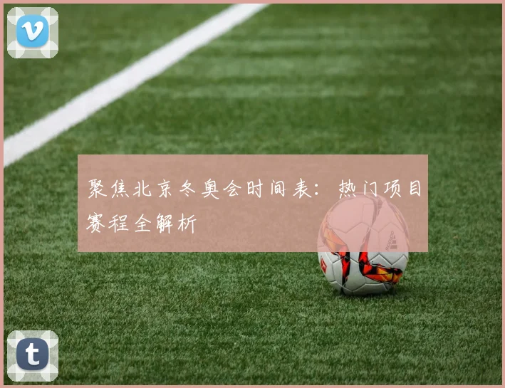 聚焦北京冬奥会时间表：热门项目赛程全解析