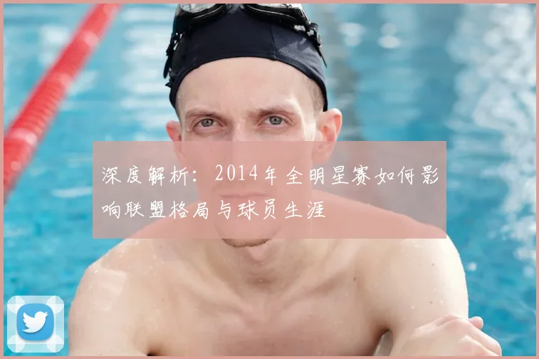 深度解析：2014年全明星赛如何影响联盟格局与球员生涯
