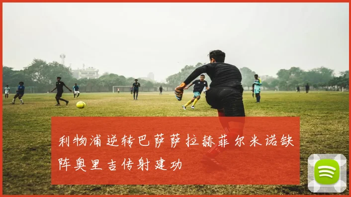 利物浦逆转巴萨萨拉赫菲尔米诺缺阵奥里吉传射建功