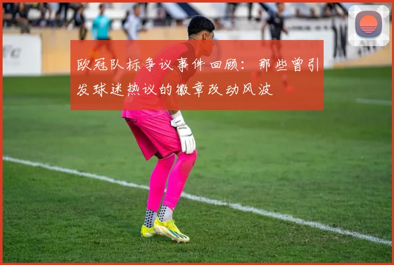 欧冠队标争议事件回顾：那些曾引发球迷热议的徽章改动风波