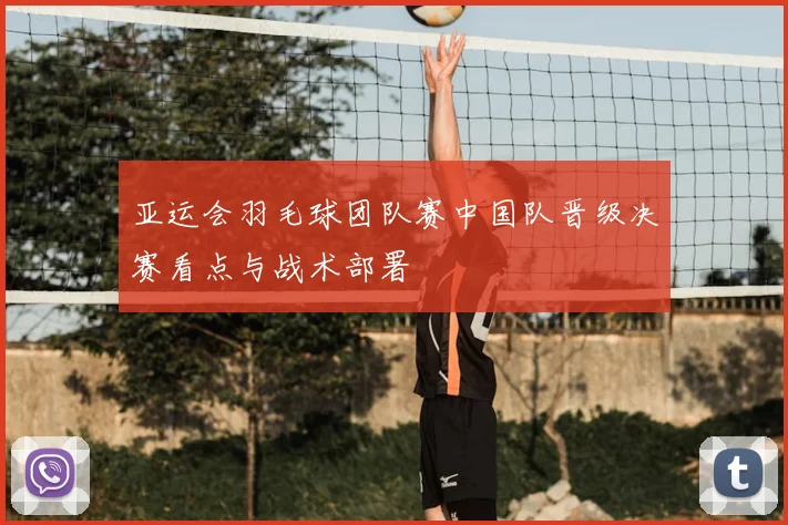 亚运会羽毛球团队赛中国队晋级决赛看点与战术部署