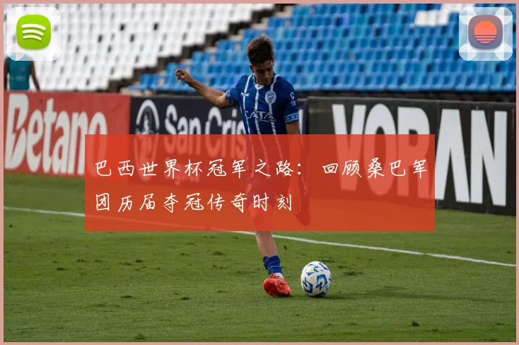 巴西世界杯冠军之路：回顾桑巴军团历届夺冠传奇时刻